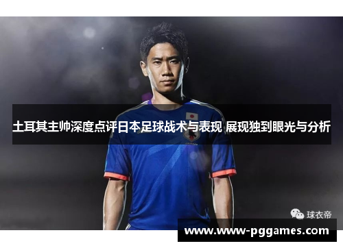 土耳其主帅深度点评日本足球战术与表现 展现独到眼光与分析