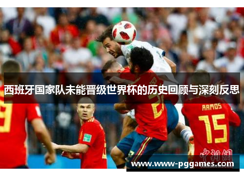 西班牙国家队未能晋级世界杯的历史回顾与深刻反思