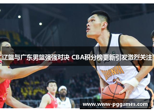 辽篮与广东男篮强强对决 CBA积分榜更新引发激烈关注