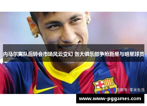 内马尔离队后转会市场风云变幻 各大俱乐部争抢新星与明星球员