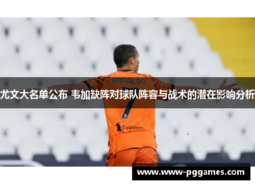 尤文大名单公布 韦加缺阵对球队阵容与战术的潜在影响分析