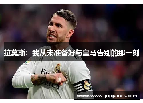 拉莫斯：我从未准备好与皇马告别的那一刻