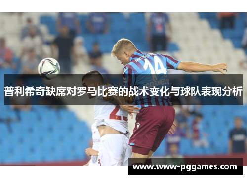 普利希奇缺席对罗马比赛的战术变化与球队表现分析