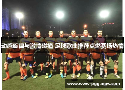 动感旋律与激情碰撞 足球歌曲推荐点燃赛场热情