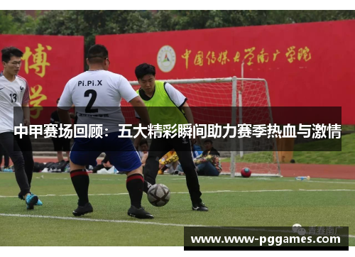 中甲赛场回顾：五大精彩瞬间助力赛季热血与激情
