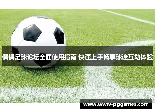 偶偶足球论坛全面使用指南 快速上手畅享球迷互动体验