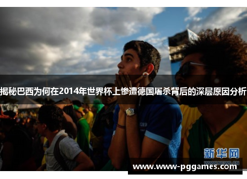 揭秘巴西为何在2014年世界杯上惨遭德国屠杀背后的深层原因分析
