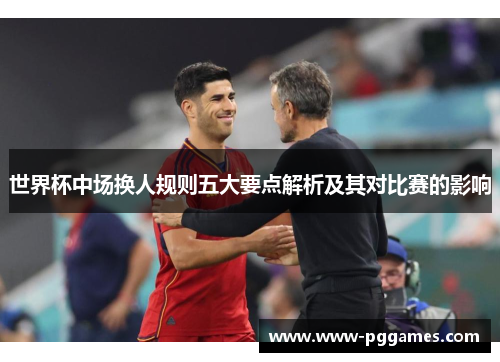 世界杯中场换人规则五大要点解析及其对比赛的影响