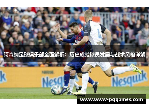 阿森纳足球俱乐部全面解析：历史成就球员发展与战术风格详解