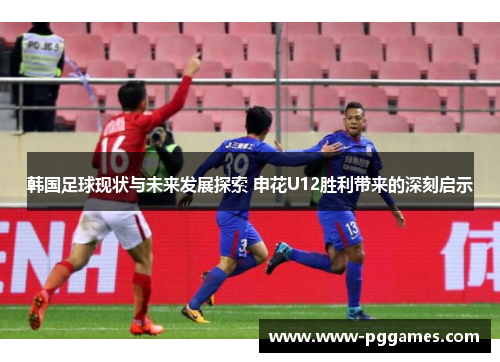 韩国足球现状与未来发展探索 申花U12胜利带来的深刻启示