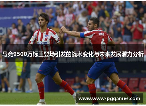 马竞9500万标王登场引发的战术变化与未来发展潜力分析
