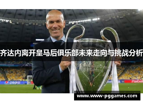 齐达内离开皇马后俱乐部未来走向与挑战分析