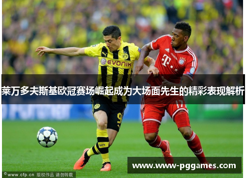莱万多夫斯基欧冠赛场崛起成为大场面先生的精彩表现解析
