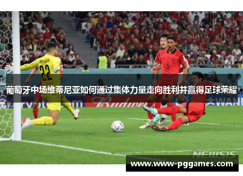 葡萄牙中场维蒂尼亚如何通过集体力量走向胜利并赢得足球荣耀