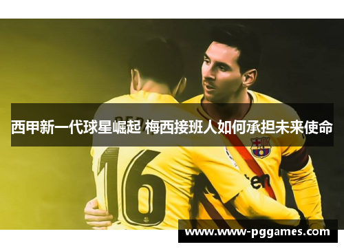 西甲新一代球星崛起 梅西接班人如何承担未来使命