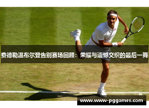费德勒温布尔登告别赛场回顾：荣耀与遗憾交织的最后一舞