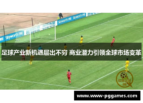 足球产业新机遇层出不穷 商业潜力引领全球市场变革