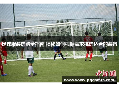 足球服装选购全指南 揭秘如何根据需求挑选适合的装备