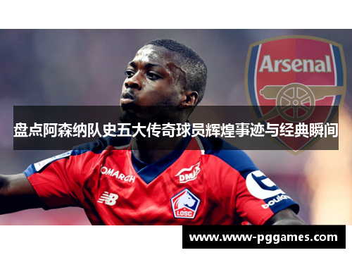 盘点阿森纳队史五大传奇球员辉煌事迹与经典瞬间