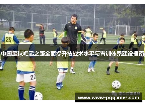 中国足球崛起之路全面提升技战术水平与青训体系建设指南