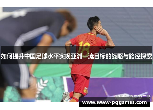 如何提升中国足球水平实现亚洲一流目标的战略与路径探索