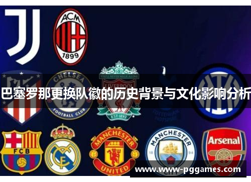 巴塞罗那更换队徽的历史背景与文化影响分析