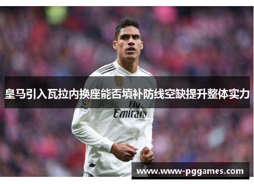 皇马引入瓦拉内换座能否填补防线空缺提升整体实力