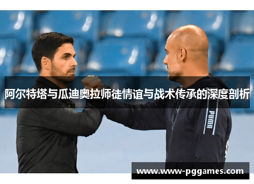 阿尔特塔与瓜迪奥拉师徒情谊与战术传承的深度剖析