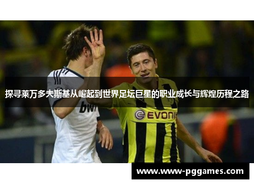 探寻莱万多夫斯基从崛起到世界足坛巨星的职业成长与辉煌历程之路
