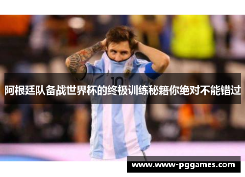 阿根廷队备战世界杯的终极训练秘籍你绝对不能错过