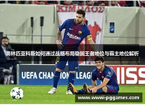 奥林匹亚科斯如何通过战略布局稳固王者地位与霸主地位解析