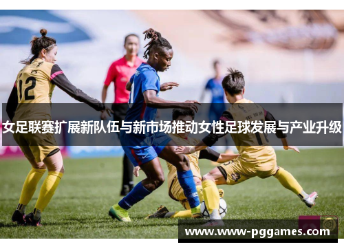 女足联赛扩展新队伍与新市场推动女性足球发展与产业升级