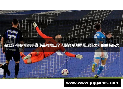 法比安·鲁伊斯携手奢侈品牌推出个人时尚系列展现球场之外的独特魅力