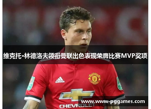 维克托·林德洛夫领衔曼联出色表现荣膺比赛MVP奖项