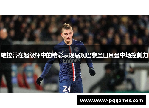 维拉蒂在超级杯中的精彩表现展现巴黎圣日耳曼中场控制力